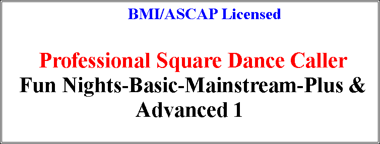 Text Box:           BMI/ASCAP Licensed
                   
 Professional Square Dance Caller
 Fun Nights-Basic-Mainstream-Plus & Advanced 1